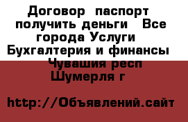 Договор, паспорт, получить деньги - Все города Услуги » Бухгалтерия и финансы   . Чувашия респ.,Шумерля г.